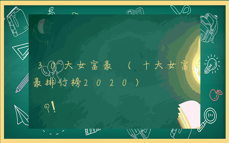 30大女富豪 (十大女富豪排行榜2020)